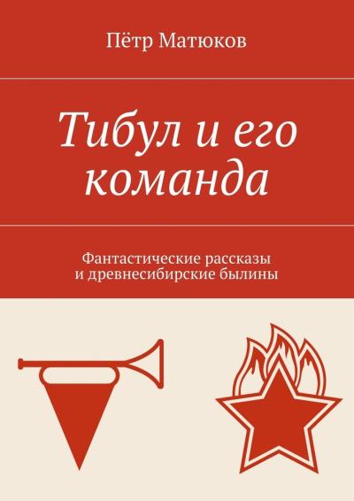 Книга Тибул и его команда. Фантастические рассказы и древнесибирские былины (Пётр Матюков)